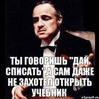 Ты говоришь "дай списать",а сам даже не захотел открыть учебник