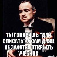 Ты говоришь "дай списать", а сам даже не захотел открыть учебник