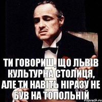 ти говориш, що Львів культурна столиця, але ти навіть ніразу не був на топольній