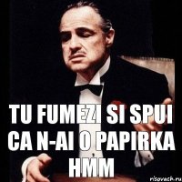 Tu fumezi si spui ca n-ai o papirka hmm