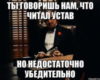 ты говоришь нам, что читал устав но недостаточно убедительно