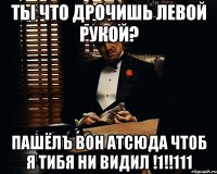 ты что дрочишь левой рукой? пашёлъ вон атсюда чтоб я тибя ни видил !1!!111