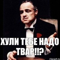 ХУЛИ ТЕБЕ НАДО ТВАР!!?