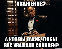 уважение? а кто вы такие,чтобы вас уважала соловей?