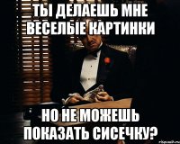 ты делаешь мне веселые картинки но не можешь показать сисечку?