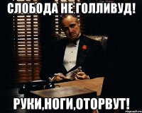 слобода не голливуд! руки,ноги,оторвут!