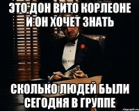 это дон вито корлеоне и он хочет знать сколько людей были сегодня в группе