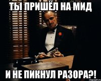 ты пришёл на мид и не пикнул разора?!