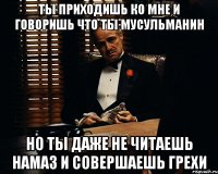 ты приходишь ко мне и говоришь что ты мусульманин но ты даже не читаешь намаз и совершаешь грехи