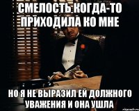 смелость когда-то приходила ко мне но я не выразил ей должного уважения и она ушла