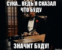 сука... ведь я сказал что буду значит буду!