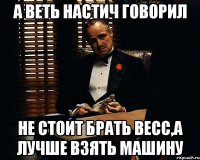 а веть настич говорил не стоит брать весс,а лучше взять машину