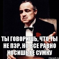 ты говоришь, что ты не пзр, но все равно носишь ее сумку