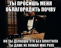 ты просишь меня облагородить почву но ты делаешь это без апостола , ты даже не пожал мне руку