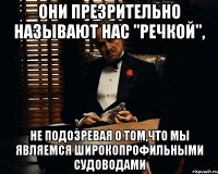 они презрительно называют нас "речкой", не подозревая о том,что мы являемся широкопрофильными судоводами