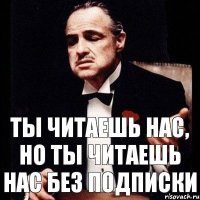 ты читаешь нас, но ты читаешь нас без подписки