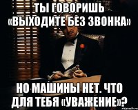 ты говоришь «выходите без звонка» но машины нет. что для тебя «уважение»?