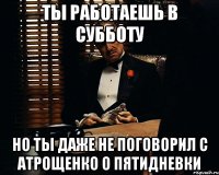 ты работаешь в субботу но ты даже не поговорил с атрощенко о пятидневки