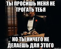 ты просишь меня не трогать тебя но ты ничего не делаешь для этого