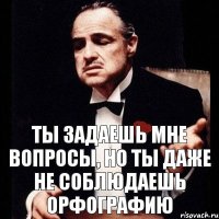 Ты задаешь мне вопросы, но ты даже не соблюдаешь орфографию