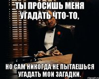 ты просишь меня угадать что-то, но сам никогда не пытаешься угадать мои загадки.