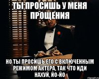 ты просишь у меня прощения но ты просишь его с включенным режимом актера, так что иди нахуй, йо-йо