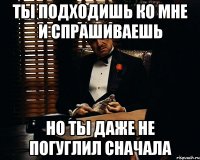 ты подходишь ко мне и спрашиваешь но ты даже не погуглил сначала