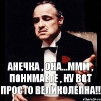 Анечка , она...ммм , понимаете , ну вот просто великолепна!!