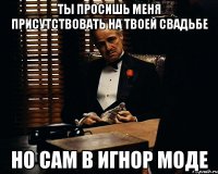 ты просишь меня присутствовать на твоей свадьбе но сам в игнор моде