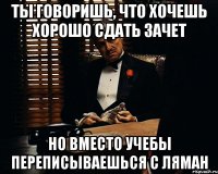 ты говоришь, что хочешь хорошо сдать зачет но вместо учебы переписываешься с ляман