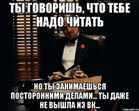 ты говоришь, что тебе надо читать но ты занимаешься посторонними делами... ты даже не вышла из вк...