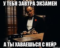 у тебя завтра экзамен а ты хаваешься с ней?