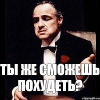 ты же сможешь похудеть?