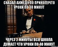 сказал ахмеду по приколучто уроки по 30 минут через 2 минуты вся школа думает что уроки по 40 минут