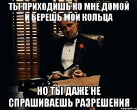 ты приходишь ко мне домой и берешь мои кольца но ты даже не спрашиваешь разрешения