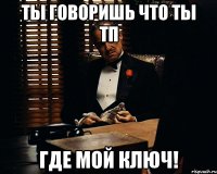 ты говоришь что ты тп где мой ключ!