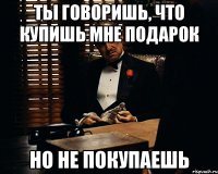 ты говоришь, что купишь мне подарок но не покупаешь