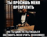 ты просишь меня прекратить но ты даже не пытаешься заставить меня учить экономику