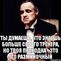 Ты думаешь, что знаешь больше своего тренера, но твоя проходка - это его разминочный