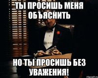 ты просишь меня объяснить но ты просишь без уважения!