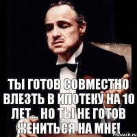 Ты готов совместно влезть в ипотеку на 10 лет... Но ты не готов жениться на мне!