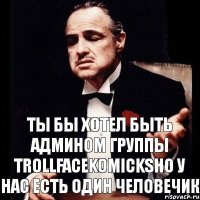 Ты бы хотел быть админом группы TROLLFACEKOMICKSно у нас есть один человечик