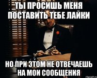 ты просишь меня поставить тебе лайки но при этом не отвечаешь на мои сообщения