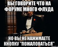 вы говорите что на форуме много флуда но вы не нажимаете кнопку "пожаловаться"