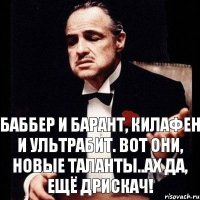 Баббер и Барант, Килафен и Ультрабит. Вот они, новые таланты..ах да, ещё Дрискач!