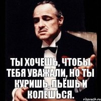 Ты хочешь, чтобы тебя уважали, но ты куришь, пьёшь и колешься.