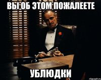 вы об этом пожалеете ублюдки