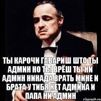 Ты карочи гавариш што ты админ но ты врёш ты ни админ нинада врать мине и брата у тибя нет админа и папа ни админ