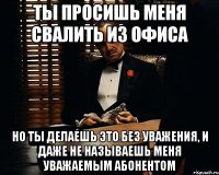 ты просишь меня свалить из офиса но ты делаешь это без уважения, и даже не называешь меня уважаемым абонентом