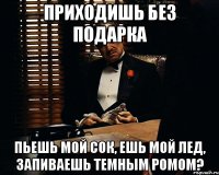 приходишь без подарка пьешь мой сок, ешь мой лед, запиваешь темным ромом?